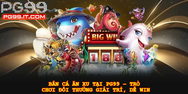 Bắn cá ăn xu tại PG99 – Trò chơi đổi thưởng giải trí, dễ win